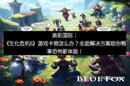 美彩国际：《生化危机6》游戏卡顿怎么办？全面解决方案助你畅享恐怖新体验！