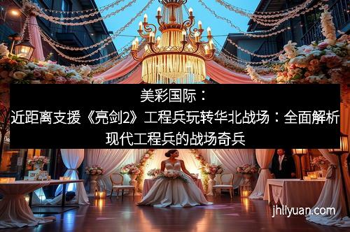 美彩国际：近距离支援《亮剑2》工程兵玩转华北战场：全面解析现代工程兵的战场奇兵